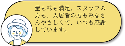 量も味も満足。スタッフの方も、入居者の方もみなさんやさしくて、いつも感謝しています。