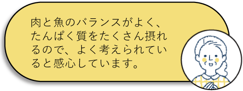 肉と魚のバランスがよく、たんぱく質をたくさん摂れるので、よく考えられていると感心しています。